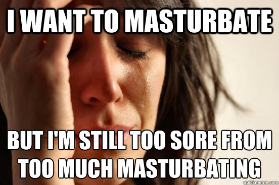 i want to masturbate but i'm still too sore from 
too much masturbating - i want to masturbate but i'm still too sore from 
too much masturbating  First World Problems