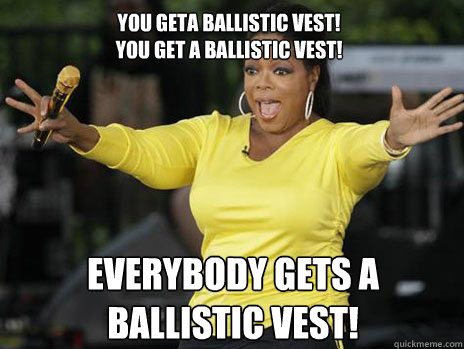 YOU GETA BALLISTIC VEST! 
YOU GET A BALLISTIC VEST! everybody gets A BALLISTIC VEST!  Oprah Loves Ham