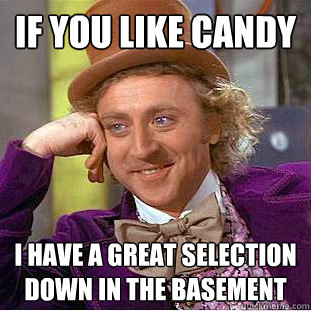 if you like candy i have a great selection down in the basement  Creepy Wonka