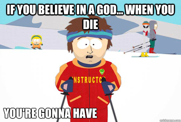 If you believe in a god... when you die You're gonna have  Super Cool Ski Instructor
