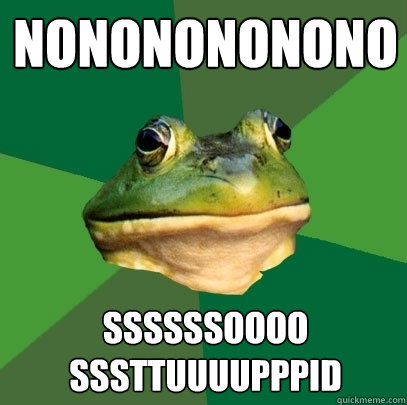 NONONONONONO ssssssoooo sssttuuuupppid  Foul Bachelor Frog