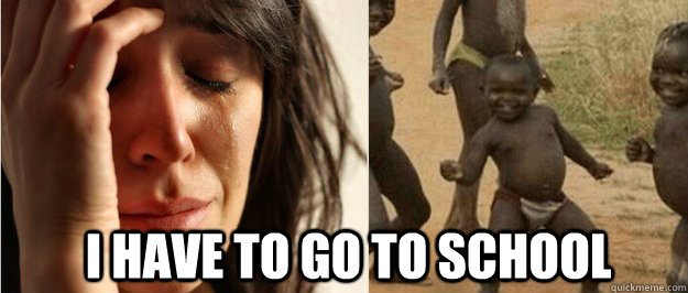 I Have to go to school  First world problem third world success