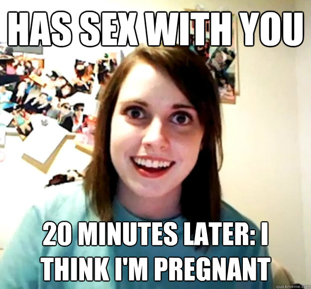 Has sex with you 20 minutes later: I think I'm pregnant  Overly Attached Girlfriend