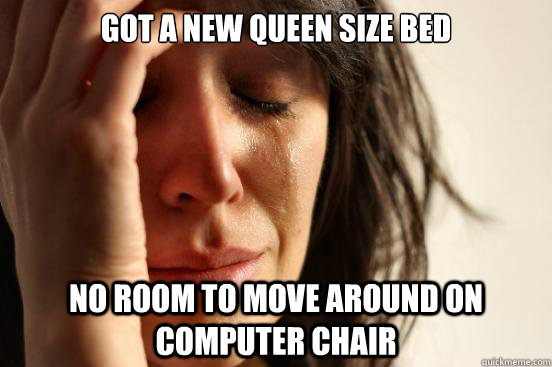 Got a new Queen size bed No Room to move around on computer chair  First World Problems