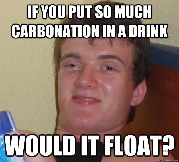 If you put so much carbonation in a drink Would it float?  10 Guy