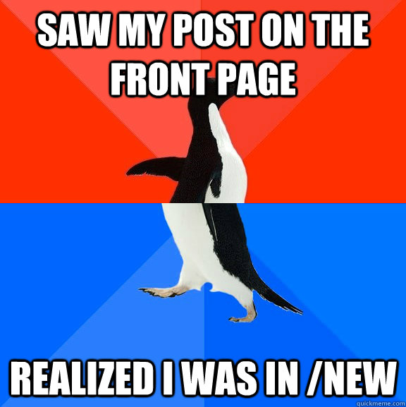 saw my post on the front page realized i was in /new  Socially Awesome Awkward Penguin
