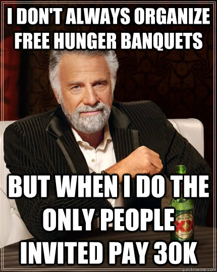 I don't always organize free hunger banquets but when I do the only people invited pay 30k  The Most Interesting Man In The World