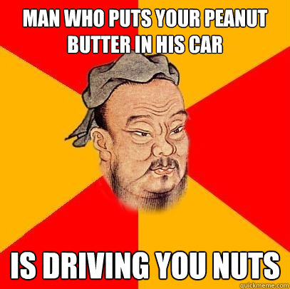Man who puts your peanut butter in his car is driving you nuts  Confucius says