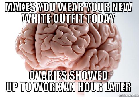 MAKES YOU WEAR YOUR NEW WHITE OUTFIT TODAY OVARIES SHOWED UP TO WORK AN HOUR LATER Scumbag Brain