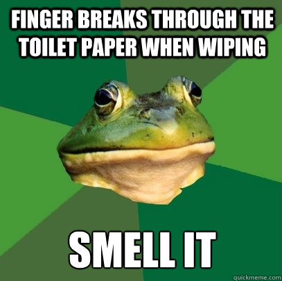 Finger breaks through the toilet paper when wiping smell it             Foul Bachelor Frog