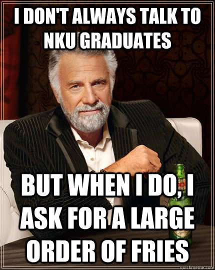 I don't always talk to NKU graduates but when I do, I ask for a large order of fries  The Most Interesting Man In The World
