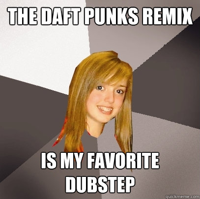 the daft punks remix is my favorite dubstep  Musically Oblivious 8th Grader