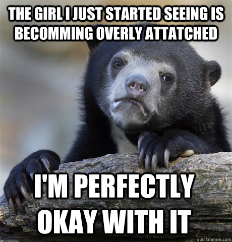 The girl I just started seeing is becomming overly attatched I'm perfectly okay with it  Confession Bear