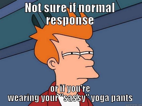 NOT SURE IF NORMAL RESPONSE OR IF YOU'RE WEARING YOUR 