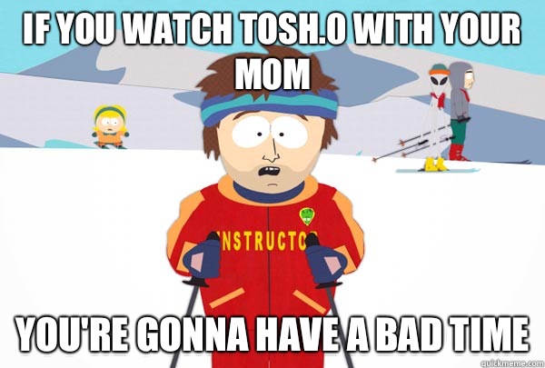If you watch tosh.0 with your mom You're gonna have a bad time  Super Cool Ski Instructor