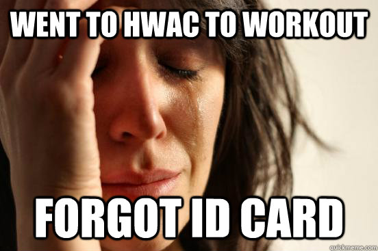 Went to HWAC to workout Forgot ID card - Went to HWAC to workout Forgot ID card  First World Problems