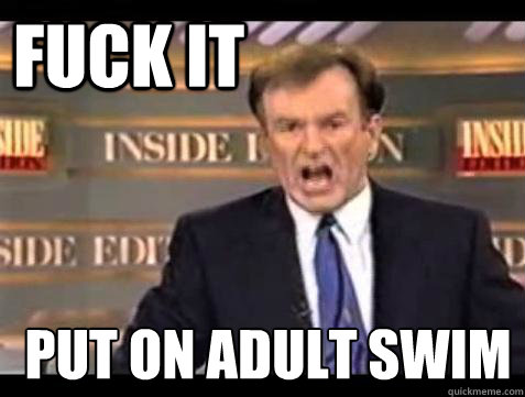 FUCK IT put on adult swim  Fuck it