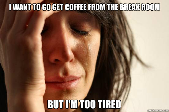 I want to go get coffee from the break room but i'm too tired  First World Problems