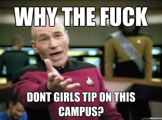 Why the fuck dont girls tip on this campus?  Annoyed Picard HD