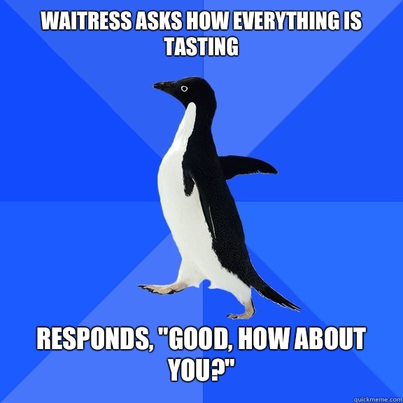 Waitress asks how everything is tasting Responds, 