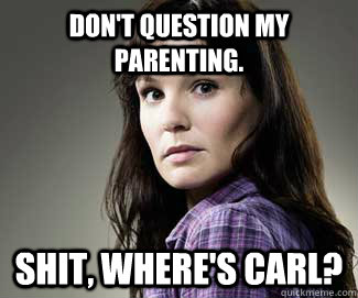 Don't question my parenting. Shit, where's Carl?  