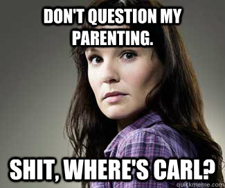 Don't question my parenting. Shit, where's Carl?  Scumbag lori