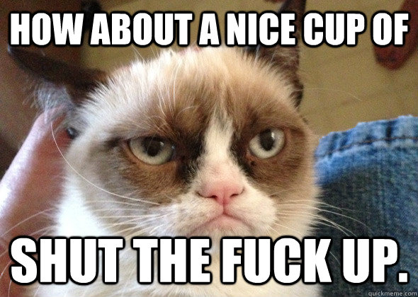 How about a nice cup of  shut the fuck up. - How about a nice cup of  shut the fuck up.  BT GRUMPY CAT