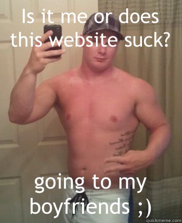 Is it me or does this website suck? going to my boyfriends ;)  Meme