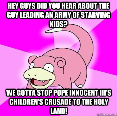 Hey guys did you hear about the guy leading an army of starving kids? We gotta stop Pope Innocent III's Children's Crusade to the Holy Land!  Slowpoke