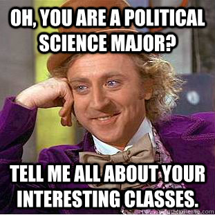 Oh, You are a Political Science major? Tell me all about your interesting classes.  Creepy Wonka