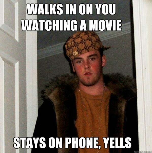 walks in on you watching a movie Stays on phone, yells  Scumbag Steve