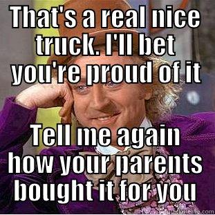 THAT'S A REAL NICE TRUCK. I'LL BET YOU'RE PROUD OF IT TELL ME AGAIN HOW YOUR PARENTS BOUGHT IT FOR YOU Condescending Wonka