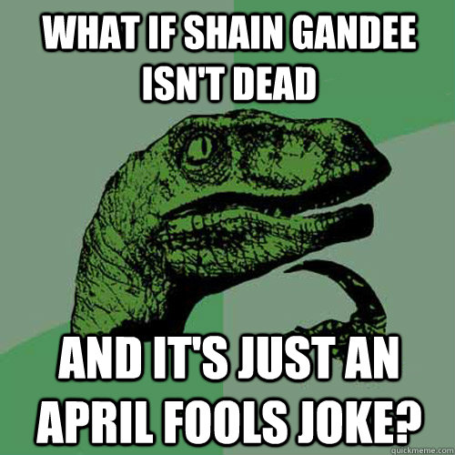 what if Shain Gandee isn't dead and it's just an april fools joke?  Philosoraptor