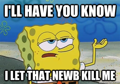 I'll Have you know I let that newb kill me  sponge