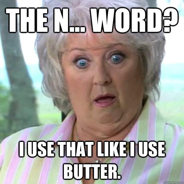 The N... word? I use that like I use butter.  Paula Deen
