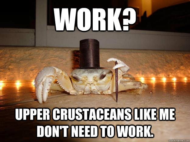 Work? Upper crustaceans like me don't need to work.  Fancy Crab