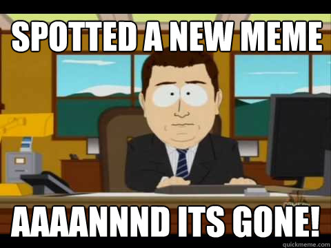 spotted a new meme  Aaaannnd its gone!  Aaand its gone