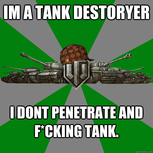 Im a tank destoryer I dont penetrate and F*cking Tank.  Scumbag World of Tanks