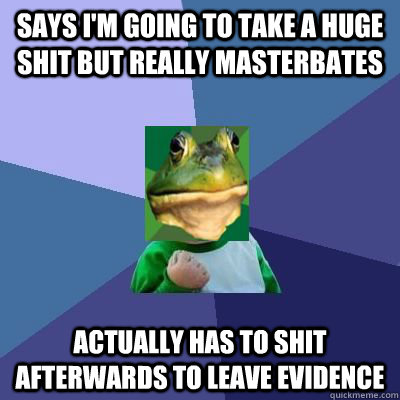 Says i'm going to take a huge shit but really masterbates Actually has to shit afterwards to leave evidence - Says i'm going to take a huge shit but really masterbates Actually has to shit afterwards to leave evidence  Foul Success Bachelor
