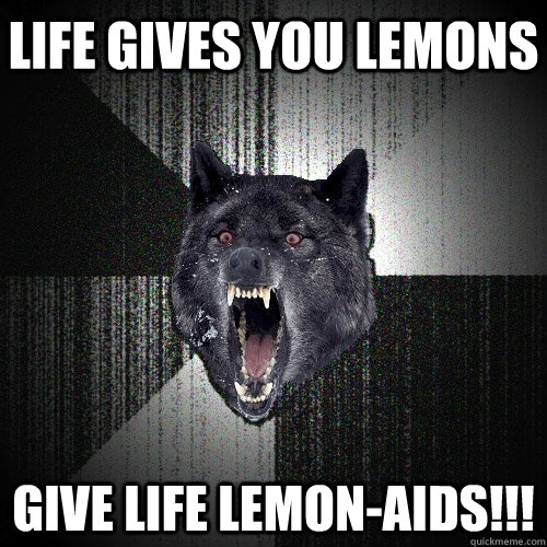 life gives you lemons give life lemon-aids!!!  Insanity Wolf