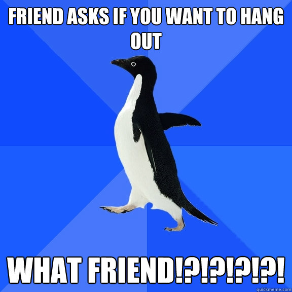 Friend asks if you want to hang out what friend!?!?!?!?!  Socially Awkward Penguin