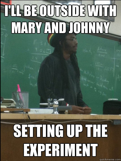 i'll be outside with Mary and Johnny setting up the experiment  Rasta Science Teacher