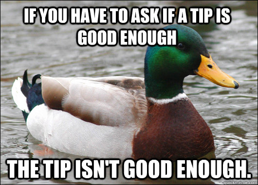 If you have to ask if a tip is good enough the tip isn't good enough.  Actual Advice Mallard