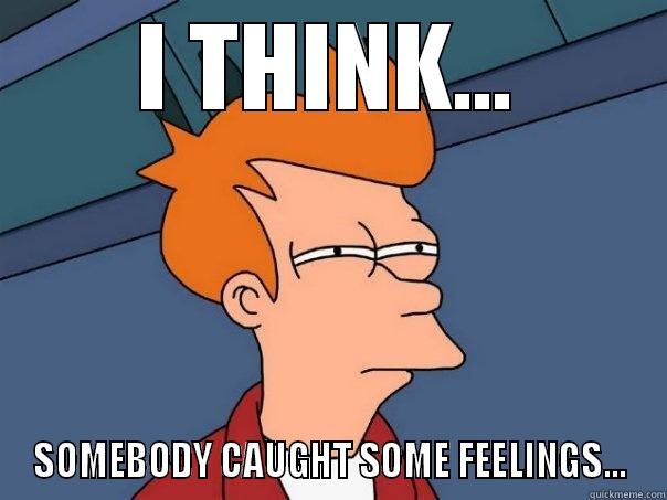 I THINK... SOMEBODY CAUGHT SOME FEELINGS... Futurama Fry