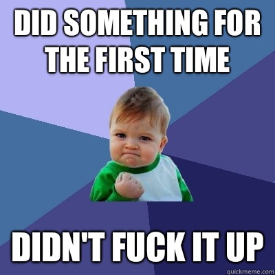 Did something for the first time Didn't fuck it up - Did something for the first time Didn't fuck it up  Success Kid