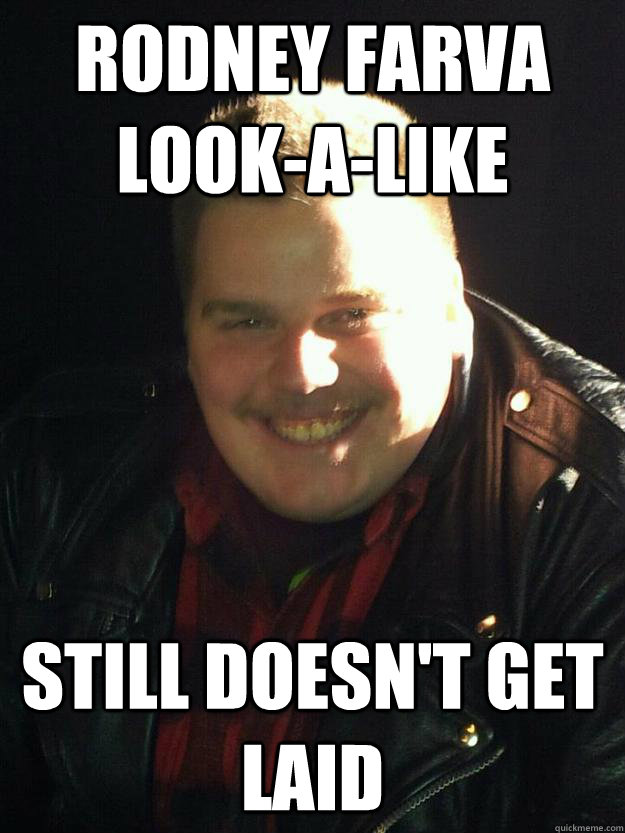 Rodney Farva Look-a-like Still doesn't get laid  Obnoxious Cockblock
