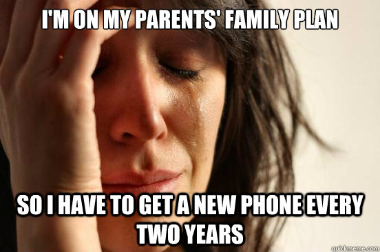 I'm on my parents' family plan So i have to get a new phone every two years  First World Problems