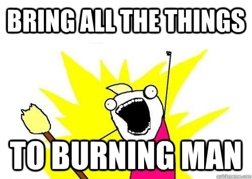 Bring all the things to burning man  ALL THE
