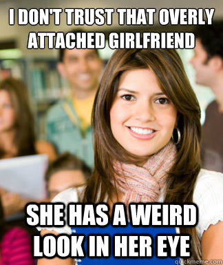 I don't trust that overly attached girlfriend  She has a weird look in her eye  Sheltered College Freshman