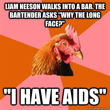 Liam Neeson walks into a bar. The bartender asks 